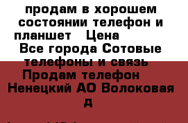 продам в хорошем состоянии телефон и планшет › Цена ­ 5 000 - Все города Сотовые телефоны и связь » Продам телефон   . Ненецкий АО,Волоковая д.